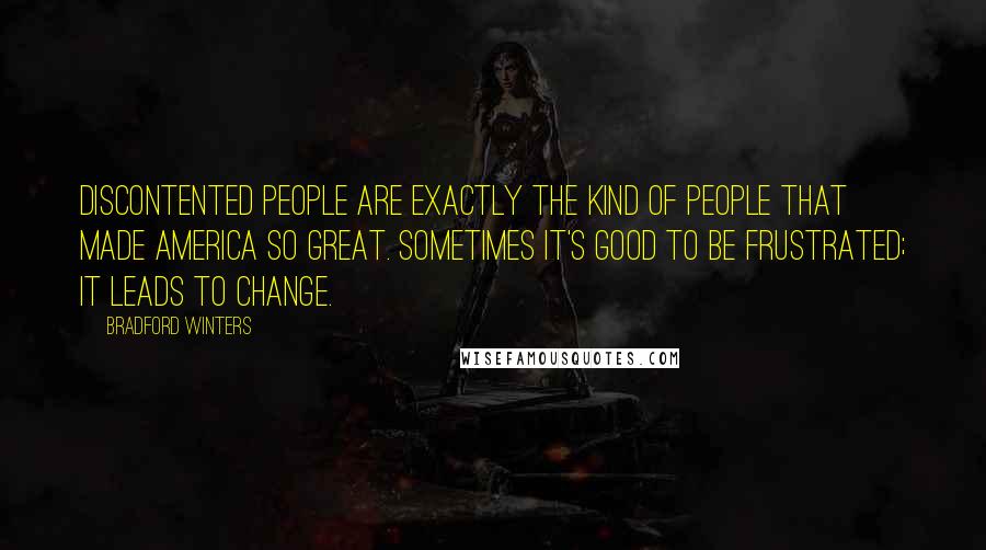 Bradford Winters Quotes: Discontented people are exactly the kind of people that made America so Great. Sometimes it's good to be frustrated; it leads to change.