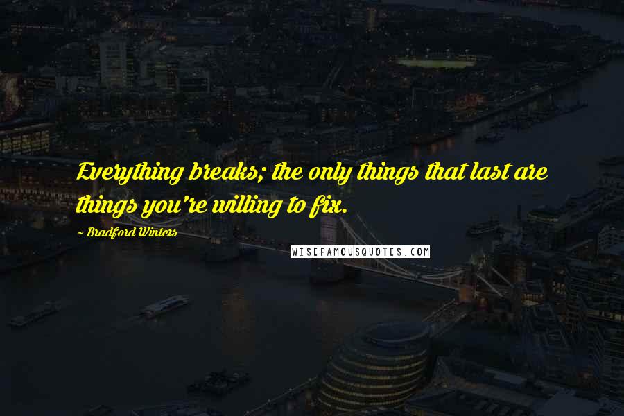 Bradford Winters Quotes: Everything breaks; the only things that last are things you're willing to fix.