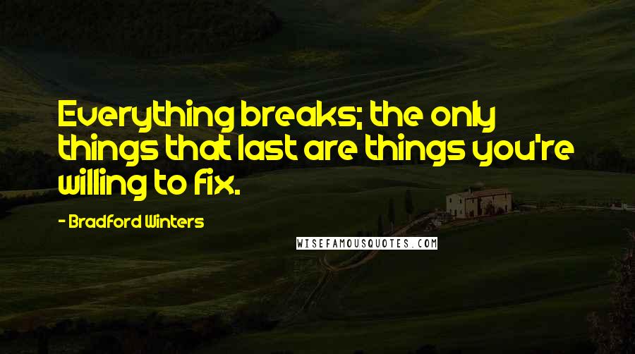 Bradford Winters Quotes: Everything breaks; the only things that last are things you're willing to fix.