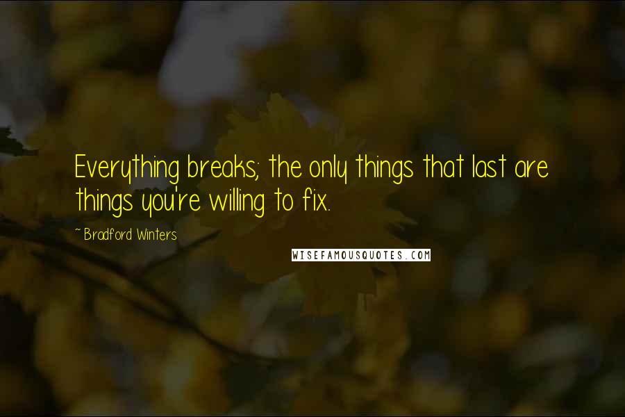 Bradford Winters Quotes: Everything breaks; the only things that last are things you're willing to fix.