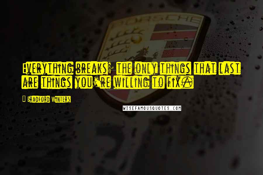 Bradford Winters Quotes: Everything breaks; the only things that last are things you're willing to fix.