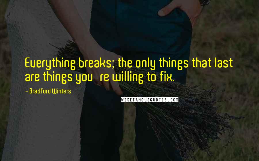 Bradford Winters Quotes: Everything breaks; the only things that last are things you're willing to fix.