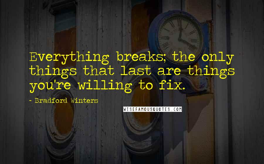 Bradford Winters Quotes: Everything breaks; the only things that last are things you're willing to fix.