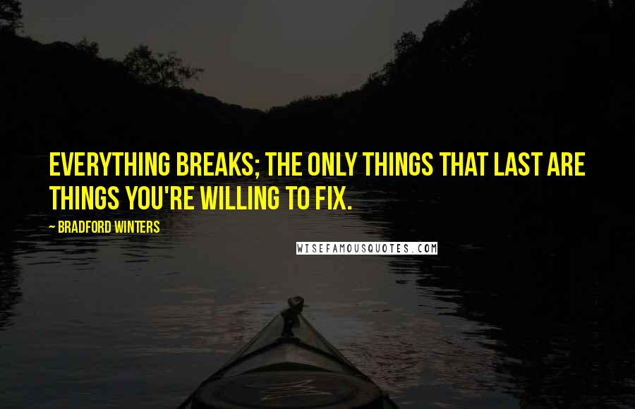 Bradford Winters Quotes: Everything breaks; the only things that last are things you're willing to fix.