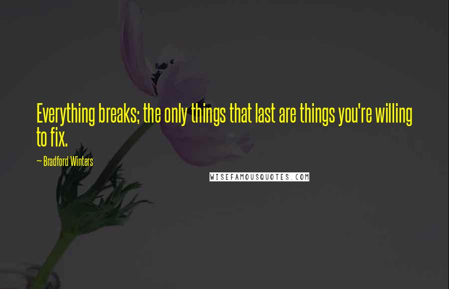 Bradford Winters Quotes: Everything breaks; the only things that last are things you're willing to fix.