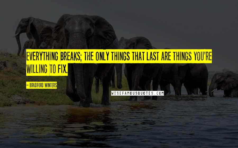 Bradford Winters Quotes: Everything breaks; the only things that last are things you're willing to fix.