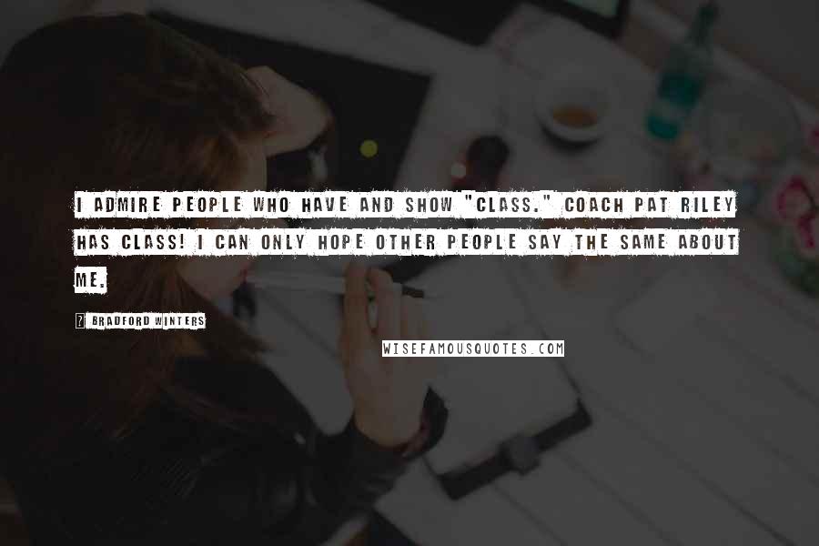 Bradford Winters Quotes: I admire people who have and show "class." Coach Pat Riley has class! I can only hope other people say the same about me.