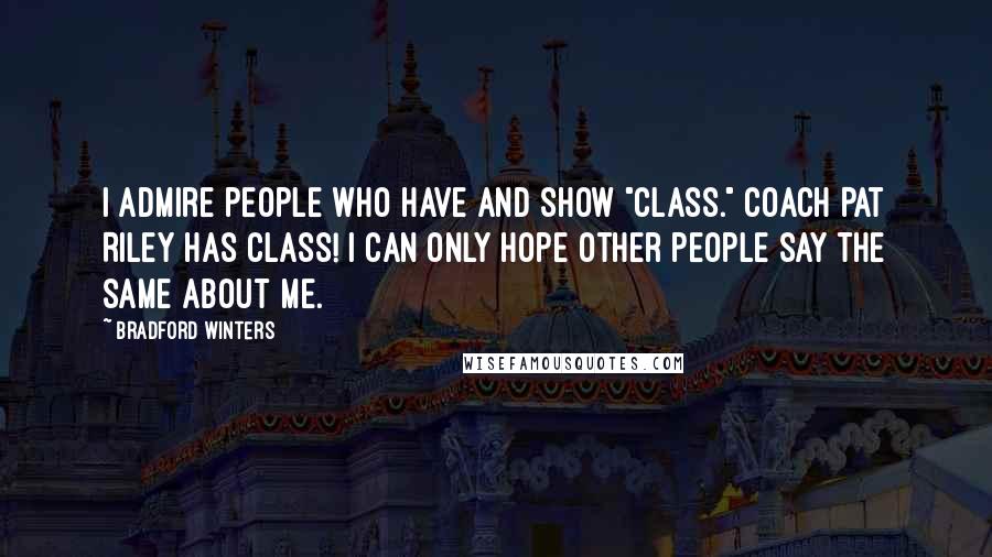 Bradford Winters Quotes: I admire people who have and show "class." Coach Pat Riley has class! I can only hope other people say the same about me.