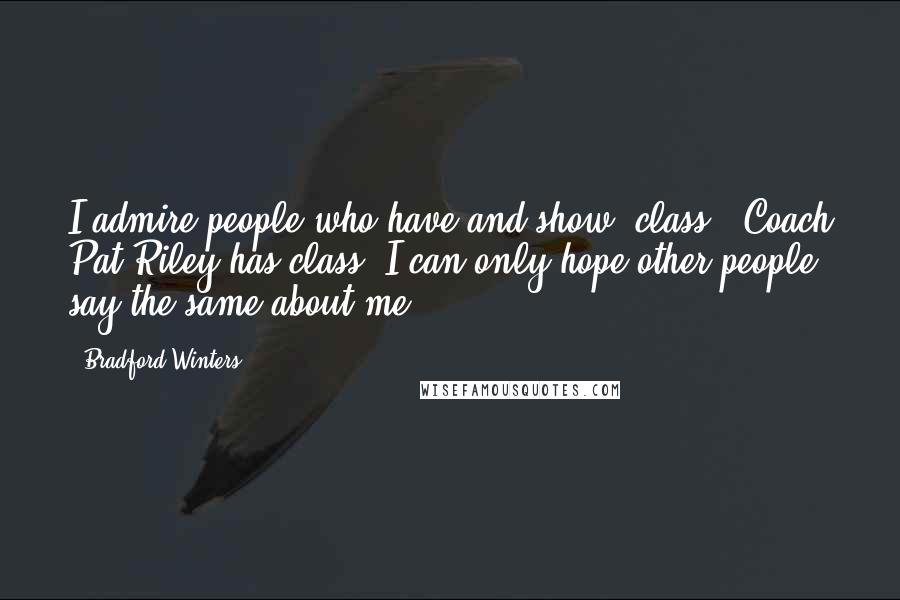 Bradford Winters Quotes: I admire people who have and show "class." Coach Pat Riley has class! I can only hope other people say the same about me.