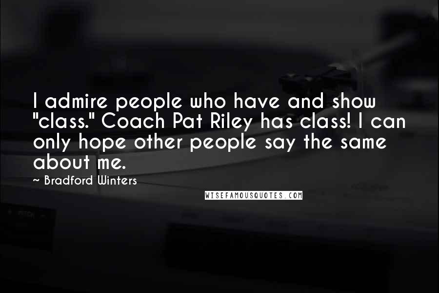 Bradford Winters Quotes: I admire people who have and show "class." Coach Pat Riley has class! I can only hope other people say the same about me.