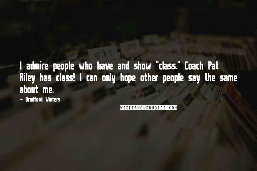 Bradford Winters Quotes: I admire people who have and show "class." Coach Pat Riley has class! I can only hope other people say the same about me.