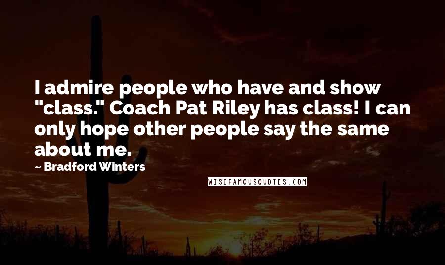 Bradford Winters Quotes: I admire people who have and show "class." Coach Pat Riley has class! I can only hope other people say the same about me.