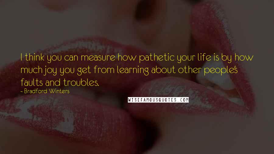 Bradford Winters Quotes: I think you can measure how pathetic your life is by how much joy you get from learning about other people's faults and troubles.