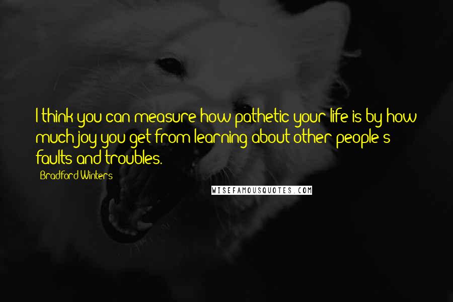 Bradford Winters Quotes: I think you can measure how pathetic your life is by how much joy you get from learning about other people's faults and troubles.