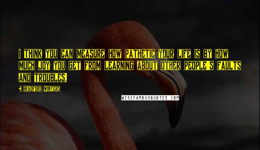 Bradford Winters Quotes: I think you can measure how pathetic your life is by how much joy you get from learning about other people's faults and troubles.