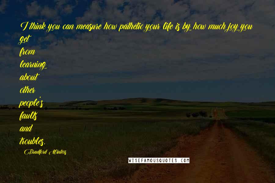 Bradford Winters Quotes: I think you can measure how pathetic your life is by how much joy you get from learning about other people's faults and troubles.