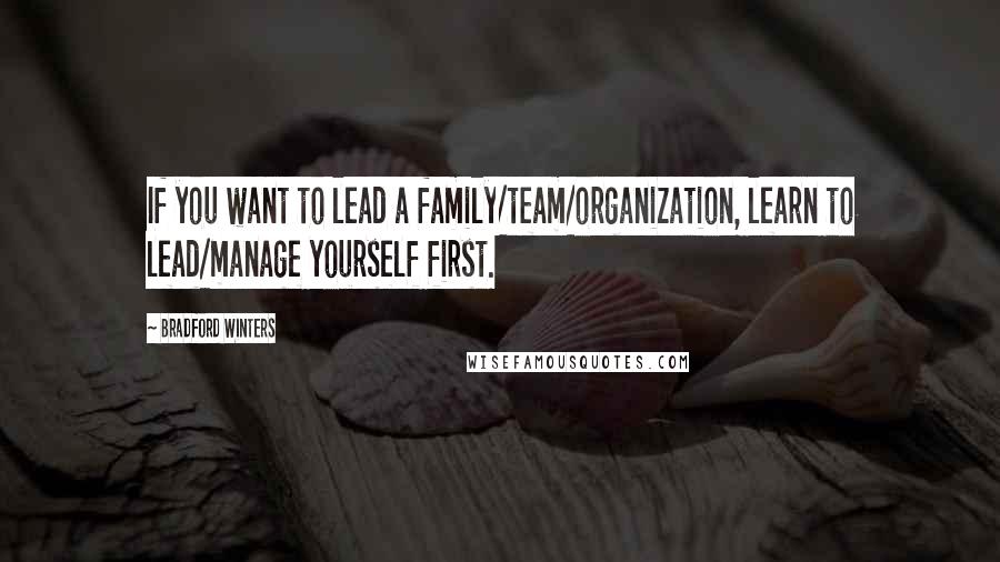 Bradford Winters Quotes: If you want to lead a family/team/organization, learn to lead/manage yourself first.