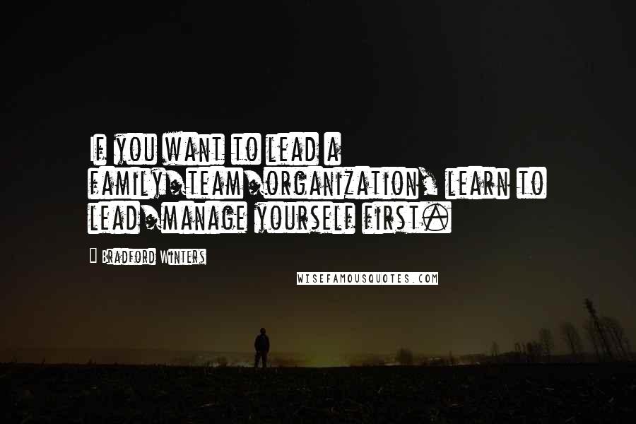 Bradford Winters Quotes: If you want to lead a family/team/organization, learn to lead/manage yourself first.