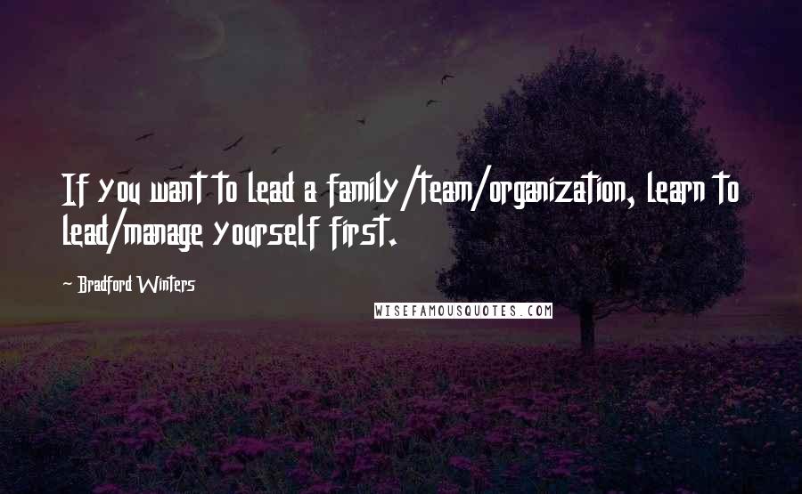 Bradford Winters Quotes: If you want to lead a family/team/organization, learn to lead/manage yourself first.