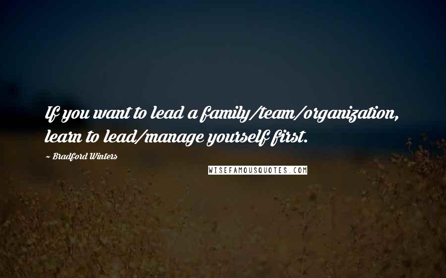 Bradford Winters Quotes: If you want to lead a family/team/organization, learn to lead/manage yourself first.