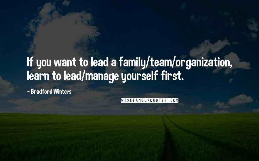 Bradford Winters Quotes: If you want to lead a family/team/organization, learn to lead/manage yourself first.