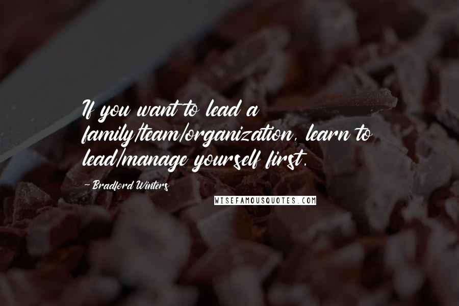 Bradford Winters Quotes: If you want to lead a family/team/organization, learn to lead/manage yourself first.
