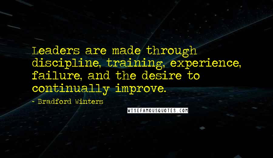 Bradford Winters Quotes: Leaders are made through discipline, training, experience, failure, and the desire to continually improve.