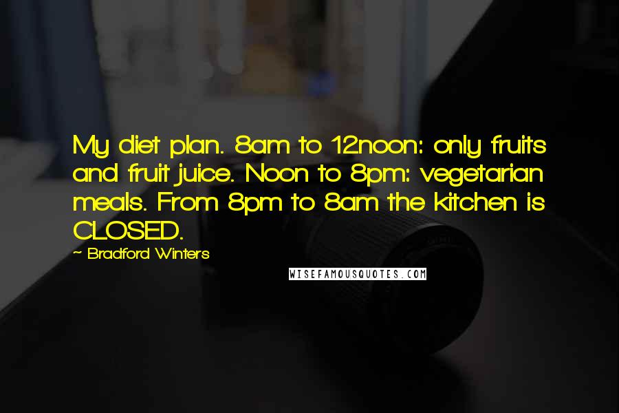 Bradford Winters Quotes: My diet plan. 8am to 12noon: only fruits and fruit juice. Noon to 8pm: vegetarian meals. From 8pm to 8am the kitchen is CLOSED.