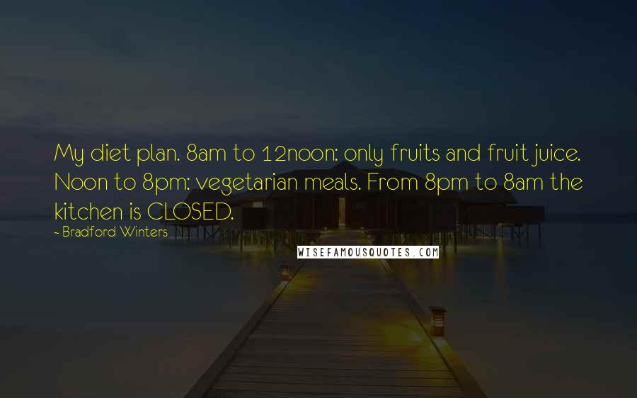 Bradford Winters Quotes: My diet plan. 8am to 12noon: only fruits and fruit juice. Noon to 8pm: vegetarian meals. From 8pm to 8am the kitchen is CLOSED.