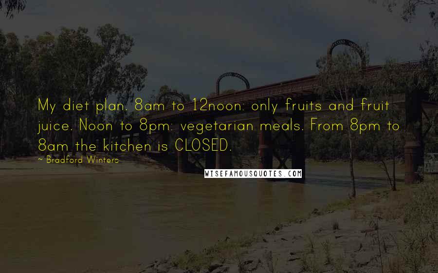 Bradford Winters Quotes: My diet plan. 8am to 12noon: only fruits and fruit juice. Noon to 8pm: vegetarian meals. From 8pm to 8am the kitchen is CLOSED.