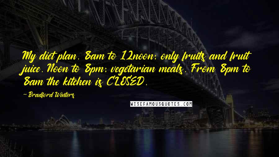 Bradford Winters Quotes: My diet plan. 8am to 12noon: only fruits and fruit juice. Noon to 8pm: vegetarian meals. From 8pm to 8am the kitchen is CLOSED.