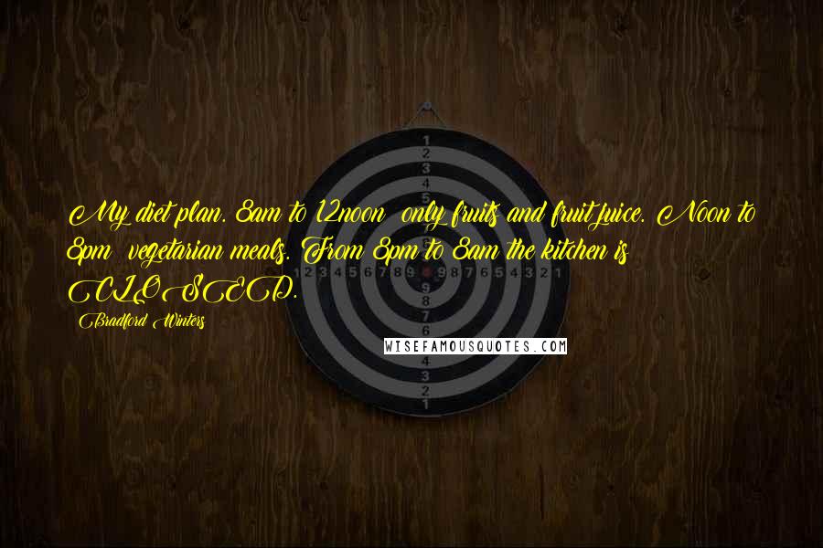 Bradford Winters Quotes: My diet plan. 8am to 12noon: only fruits and fruit juice. Noon to 8pm: vegetarian meals. From 8pm to 8am the kitchen is CLOSED.
