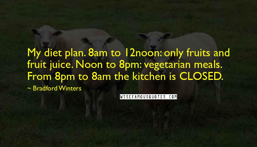 Bradford Winters Quotes: My diet plan. 8am to 12noon: only fruits and fruit juice. Noon to 8pm: vegetarian meals. From 8pm to 8am the kitchen is CLOSED.