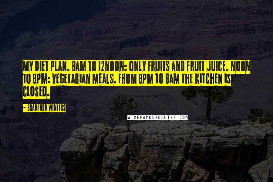 Bradford Winters Quotes: My diet plan. 8am to 12noon: only fruits and fruit juice. Noon to 8pm: vegetarian meals. From 8pm to 8am the kitchen is CLOSED.