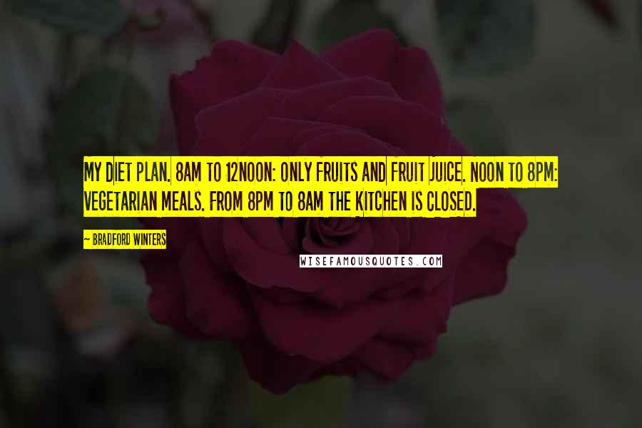 Bradford Winters Quotes: My diet plan. 8am to 12noon: only fruits and fruit juice. Noon to 8pm: vegetarian meals. From 8pm to 8am the kitchen is CLOSED.