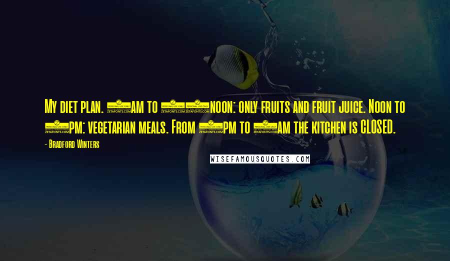 Bradford Winters Quotes: My diet plan. 8am to 12noon: only fruits and fruit juice. Noon to 8pm: vegetarian meals. From 8pm to 8am the kitchen is CLOSED.