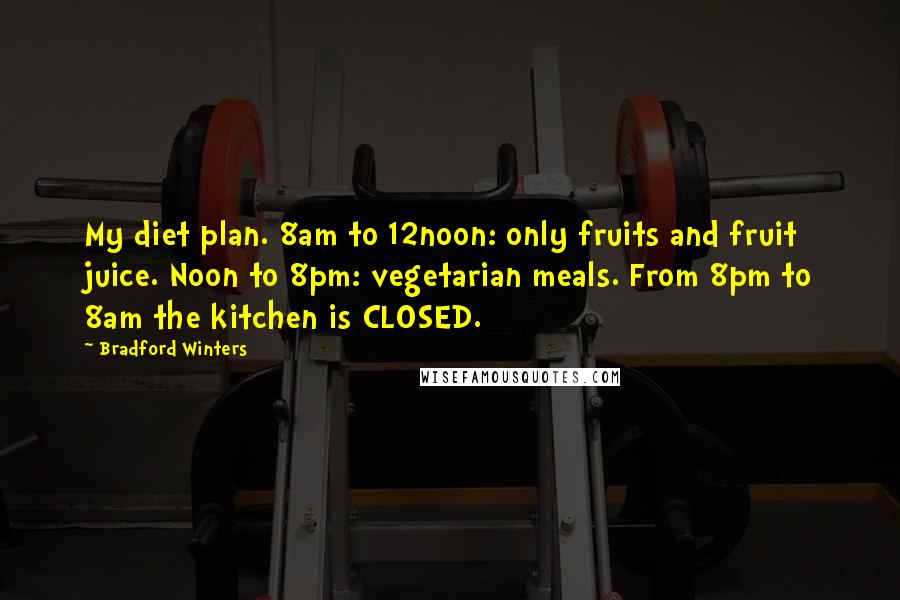 Bradford Winters Quotes: My diet plan. 8am to 12noon: only fruits and fruit juice. Noon to 8pm: vegetarian meals. From 8pm to 8am the kitchen is CLOSED.