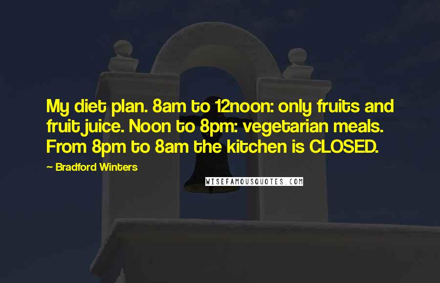 Bradford Winters Quotes: My diet plan. 8am to 12noon: only fruits and fruit juice. Noon to 8pm: vegetarian meals. From 8pm to 8am the kitchen is CLOSED.