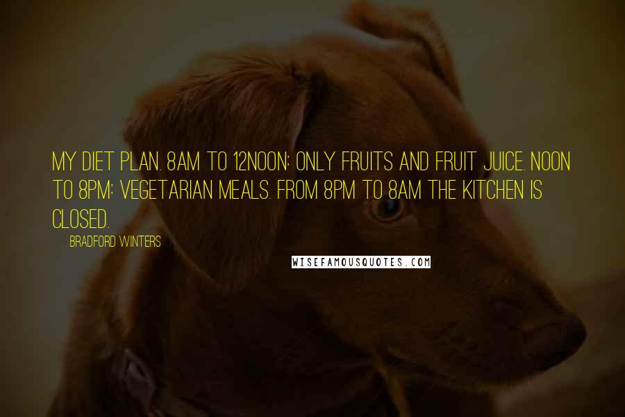 Bradford Winters Quotes: My diet plan. 8am to 12noon: only fruits and fruit juice. Noon to 8pm: vegetarian meals. From 8pm to 8am the kitchen is CLOSED.