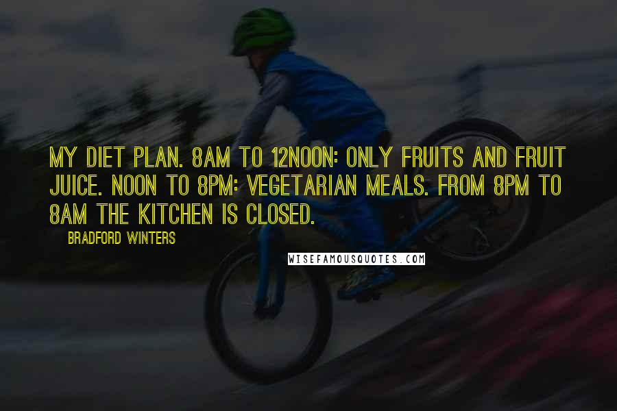 Bradford Winters Quotes: My diet plan. 8am to 12noon: only fruits and fruit juice. Noon to 8pm: vegetarian meals. From 8pm to 8am the kitchen is CLOSED.