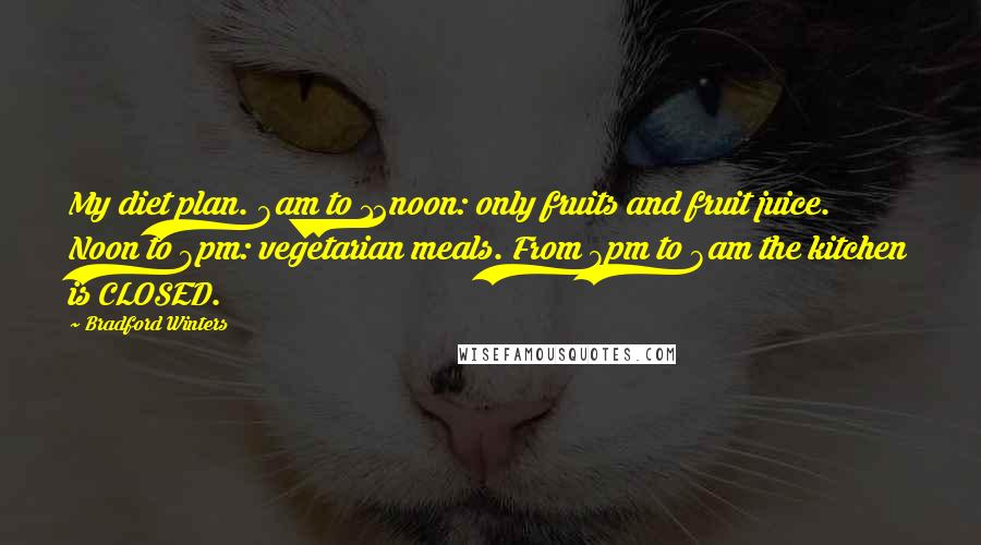 Bradford Winters Quotes: My diet plan. 8am to 12noon: only fruits and fruit juice. Noon to 8pm: vegetarian meals. From 8pm to 8am the kitchen is CLOSED.