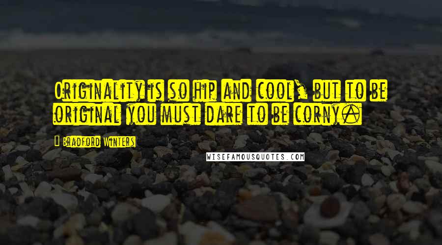 Bradford Winters Quotes: Originality is so hip and cool, but to be original you must dare to be corny.