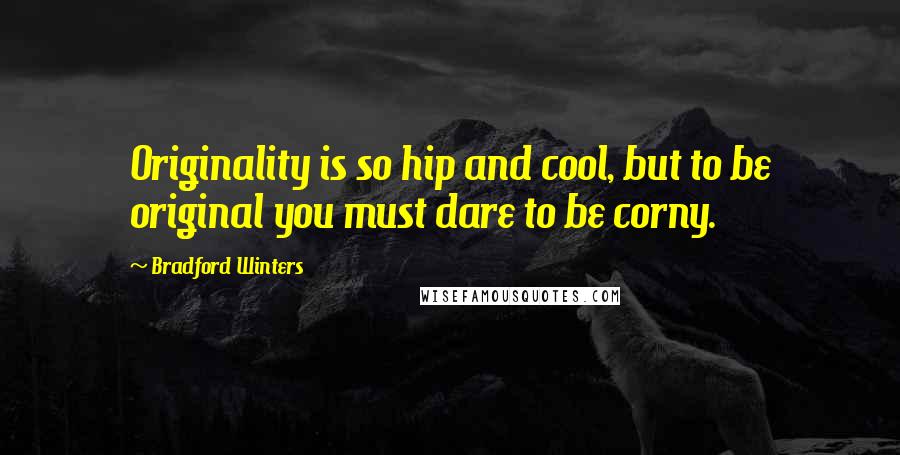 Bradford Winters Quotes: Originality is so hip and cool, but to be original you must dare to be corny.
