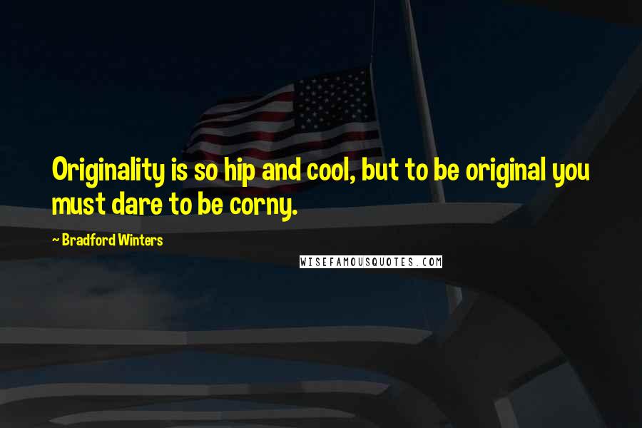 Bradford Winters Quotes: Originality is so hip and cool, but to be original you must dare to be corny.