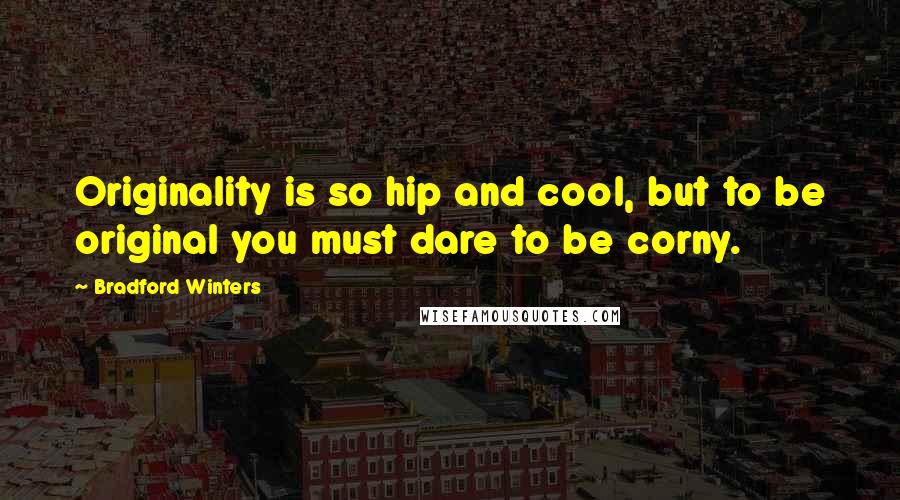 Bradford Winters Quotes: Originality is so hip and cool, but to be original you must dare to be corny.