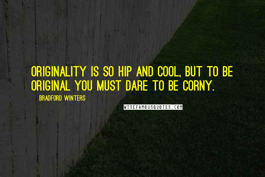 Bradford Winters Quotes: Originality is so hip and cool, but to be original you must dare to be corny.