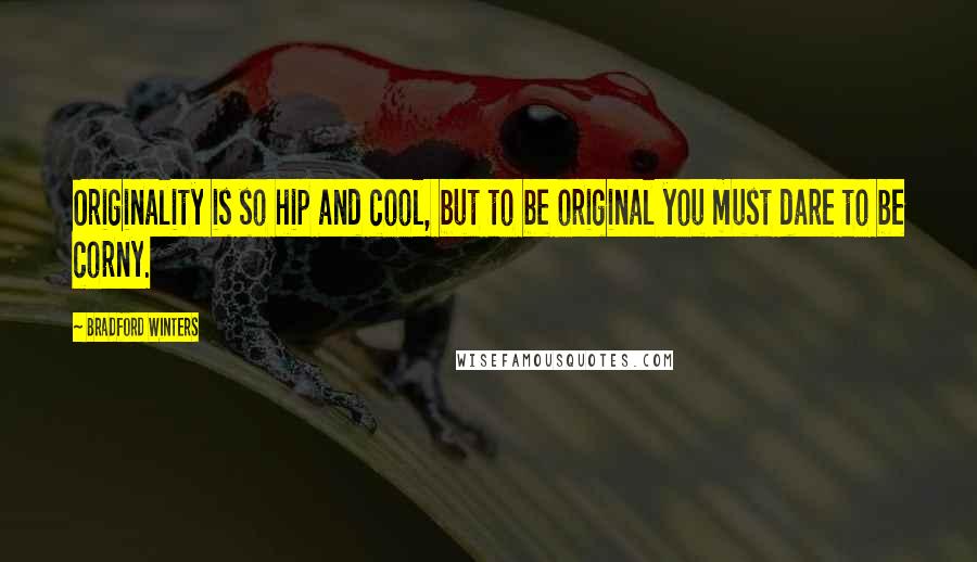 Bradford Winters Quotes: Originality is so hip and cool, but to be original you must dare to be corny.