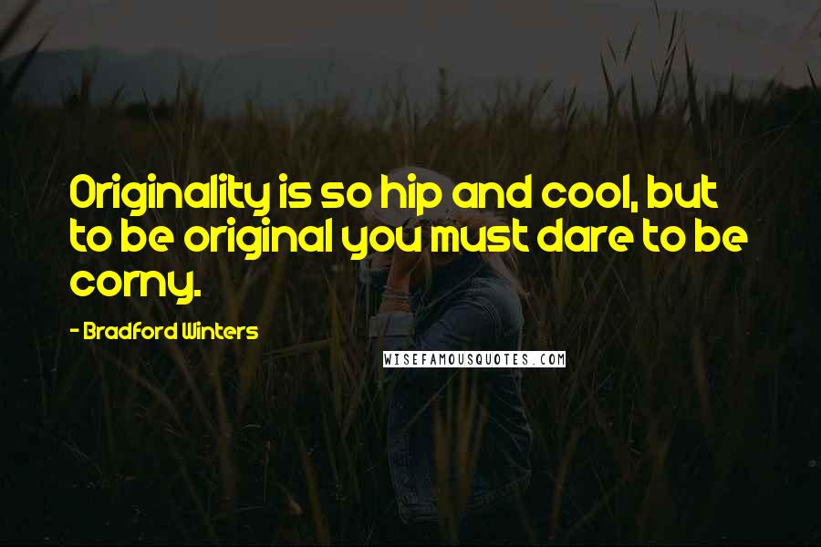 Bradford Winters Quotes: Originality is so hip and cool, but to be original you must dare to be corny.