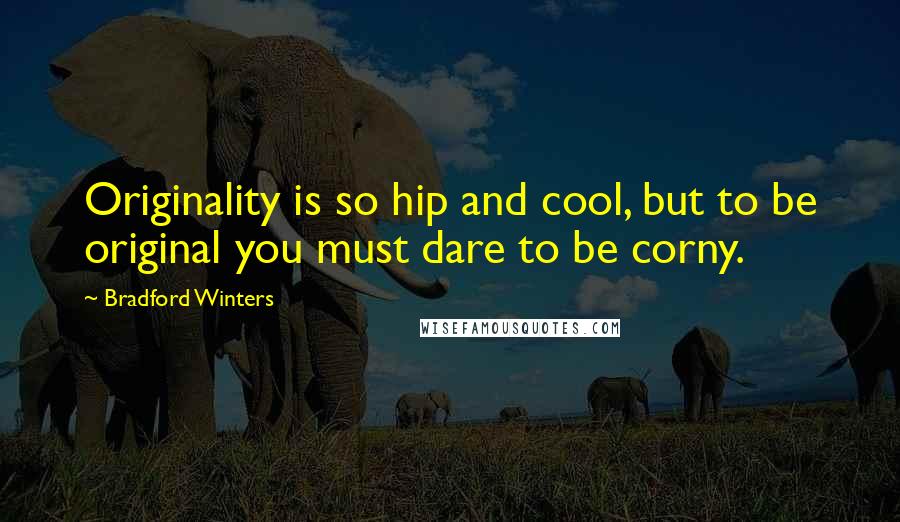 Bradford Winters Quotes: Originality is so hip and cool, but to be original you must dare to be corny.