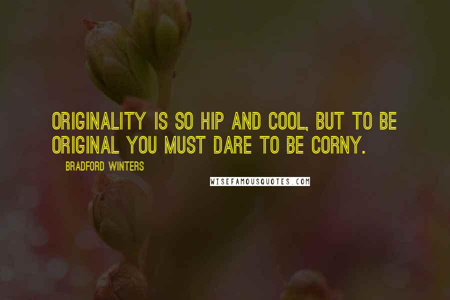 Bradford Winters Quotes: Originality is so hip and cool, but to be original you must dare to be corny.
